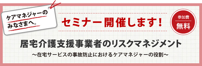 ケアマネージャーのみなさまへ。　ニックセミナーを開催します！　居宅介護支援事業者のリスクマネジメント　～住宅サービスの事故防止におけるケアマネジャーの役割～