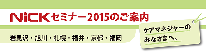 ケアマネージャーのみなさまへ。ニックセミナー2015のご案内（岩見沢・旭川・札幌・福井・京都・福岡）