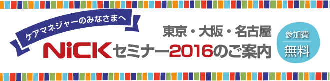 ケアマネージャーのみなさまへ。ニックセミナー2016のご案内（東京・名古屋・大阪）