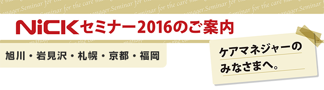 ケアマネージャーのみなさまへ。ニックセミナー2016のご案内（旭川・岩見沢・札幌・京都・福岡）