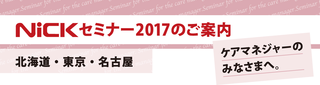 ケアマネージャーのみなさまへ。ニックセミナー2017のご案内（北海道・東京・名古屋）